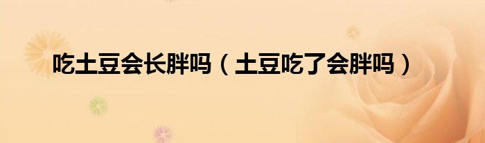 吃土豆會長胖嗎（土豆吃了會胖嗎）