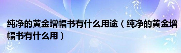純凈的黃金增幅書有什么用途（純凈的黃金增幅書有什么用）