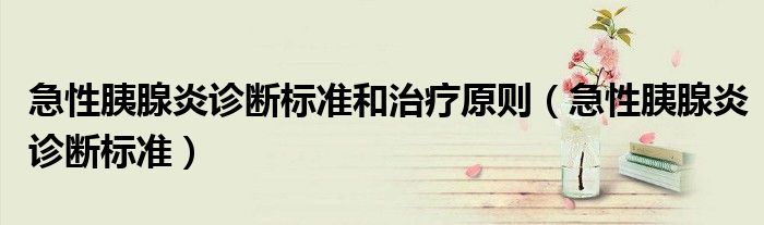 急性胰腺炎診斷標(biāo)準(zhǔn)和治療原則（急性胰腺炎診斷標(biāo)準(zhǔn)）