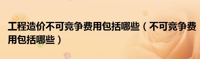 工程造價(jià)不可競爭費(fèi)用包括哪些（不可競爭費(fèi)用包括哪些）