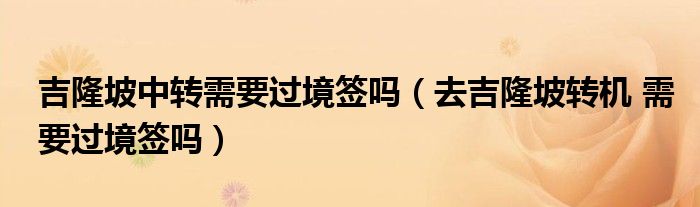 吉隆坡中轉(zhuǎn)需要過(guò)境簽嗎（去吉隆坡轉(zhuǎn)機(jī) 需要過(guò)境簽嗎）