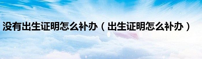 沒有出生證明怎么補(bǔ)辦（出生證明怎么補(bǔ)辦）