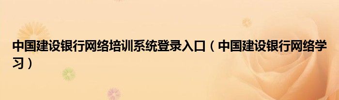 中國建設(shè)銀行網(wǎng)絡(luò)培訓(xùn)系統(tǒng)登錄入口（中國建設(shè)銀行網(wǎng)絡(luò)學(xué)習(xí)）