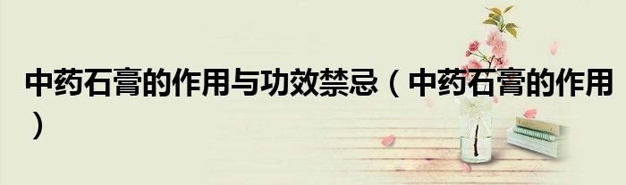 中藥石膏的作用與功效禁忌（中藥石膏的作用）