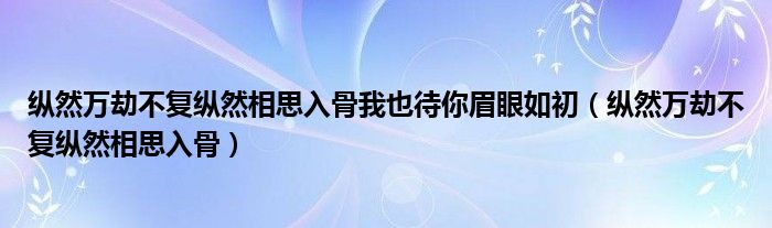 縱然萬劫不復(fù)縱然相思入骨我也待你眉眼如初（縱然萬劫不復(fù)縱然相思入骨）