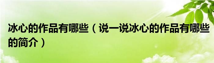 冰心的作品有哪些（說(shuō)一說(shuō)冰心的作品有哪些的簡(jiǎn)介）