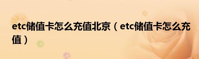 etc儲(chǔ)值卡怎么充值北京（etc儲(chǔ)值卡怎么充值）