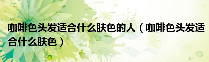 咖啡色頭發(fā)適合什么膚色的人（咖啡色頭發(fā)適合什么膚色）