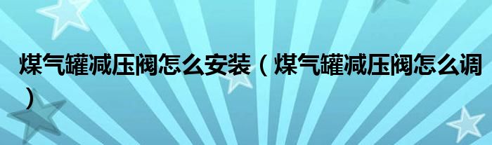 煤氣罐減壓閥怎么安裝（煤氣罐減壓閥怎么調(diào)）