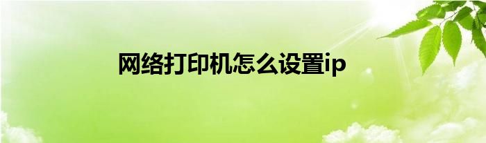 網(wǎng)絡(luò)打印機(jī)怎么設(shè)置ip