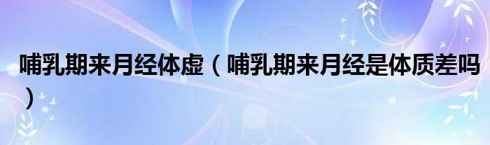 哺乳期來月經(jīng)體虛（哺乳期來月經(jīng)是體質(zhì)差嗎）