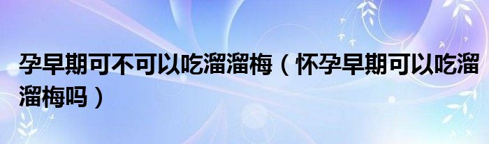 孕早期可不可以吃溜溜梅（懷孕早期可以吃溜溜梅嗎）