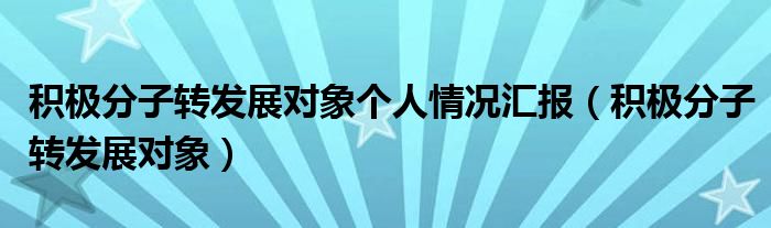 積極分子轉(zhuǎn)發(fā)展對(duì)象個(gè)人情況匯報(bào)（積極分子轉(zhuǎn)發(fā)展對(duì)象）