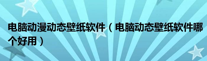 電腦動(dòng)漫動(dòng)態(tài)壁紙軟件（電腦動(dòng)態(tài)壁紙軟件哪個(gè)好用）