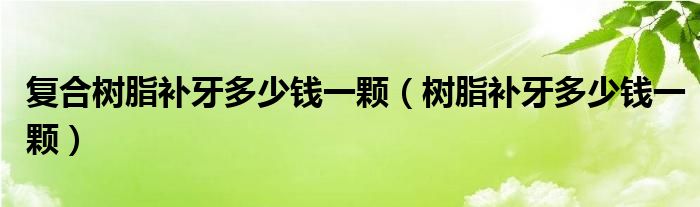 復(fù)合樹脂補牙多少錢一顆（樹脂補牙多少錢一顆）