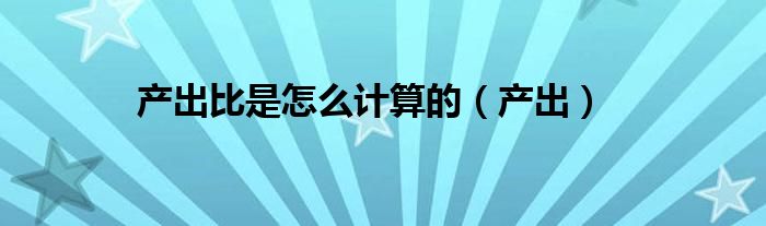 產(chǎn)出比是怎么計(jì)算的（產(chǎn)出）
