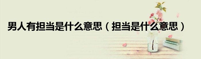男人有擔(dān)當(dāng)是什么意思（擔(dān)當(dāng)是什么意思）