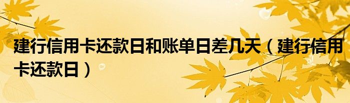 建行信用卡還款日和賬單日差幾天（建行信用卡還款日）