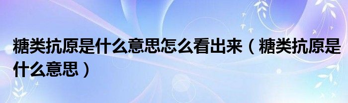 糖類抗原是什么意思怎么看出來（糖類抗原是什么意思）