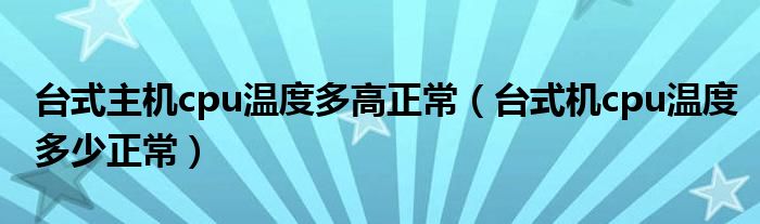 臺式主機cpu溫度多高正常（臺式機cpu溫度多少正常）