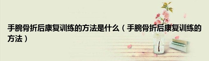 手腕骨折后康復(fù)訓(xùn)練的方法是什么（手腕骨折后康復(fù)訓(xùn)練的方法）