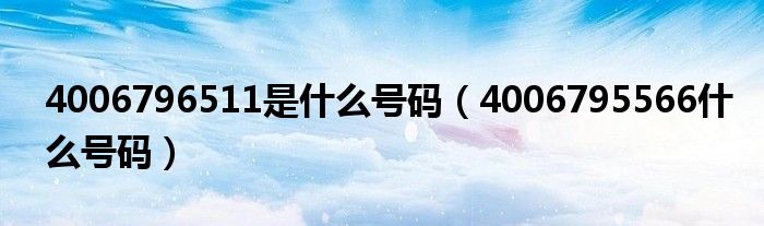 4006796511是什么號碼（4006795566什么號碼）
