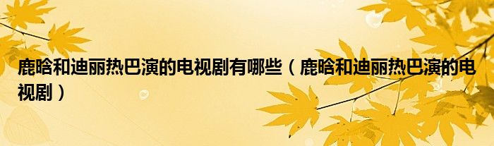 鹿晗和迪麗熱巴演的電視劇有哪些（鹿晗和迪麗熱巴演的電視?。? />
                                         </a>
                                    </div>
                                 <div   id=