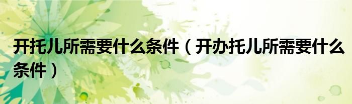 開托兒所需要什么條件（開辦托兒所需要什么條件）