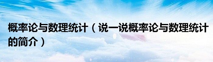 概率論與數(shù)理統(tǒng)計(jì)（說一說概率論與數(shù)理統(tǒng)計(jì)的簡介）