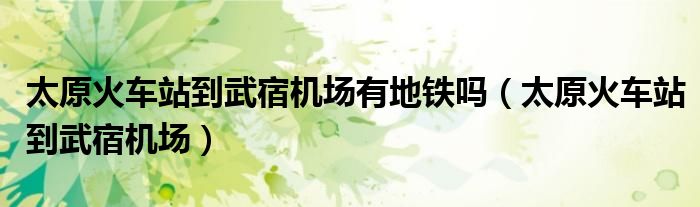 太原火車站到武宿機(jī)場(chǎng)有地鐵嗎（太原火車站到武宿機(jī)場(chǎng)）