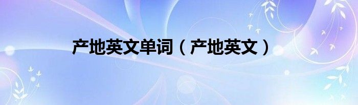 產(chǎn)地英文單詞（產(chǎn)地英文）