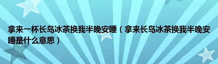 拿來一杯長島冰茶換我半晚安睡（拿來長島冰茶換我半晚安睡是什么意思）