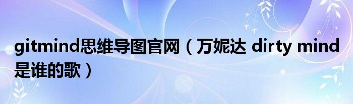 gitmind思維導(dǎo)圖官網(wǎng)（萬妮達(dá) dirty mind 是誰的歌）