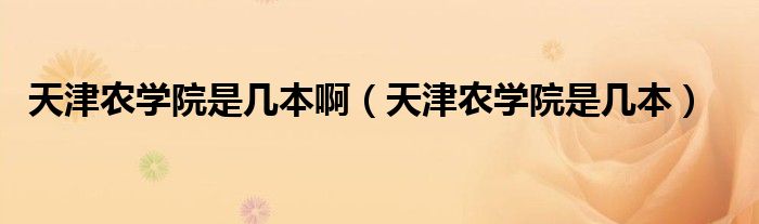 天津農(nóng)學(xué)院是幾本?。ㄌ旖蜣r(nóng)學(xué)院是幾本）
