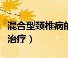 混合型頸椎病的癥狀及治療（頸椎病的癥狀及治療）