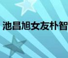 池昌旭女友樸智妍簡介（池昌旭女友樸智妍）