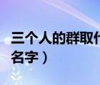 三個(gè)人的群取什么名字好（三個(gè)人的群取什么名字）