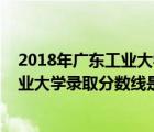 2018年廣東工業(yè)大學(xué)各專業(yè)錄取分?jǐn)?shù)線（2017高考廣東工業(yè)大學(xué)錄取分?jǐn)?shù)線是多少）