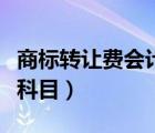 商標轉讓費會計科目（商標轉讓費用計入什么科目）