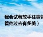 我會試著放手往事管他過去有多美歌詞（我會試著放手往事管他過去有多美）