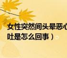 女性突然間頭暈惡心想吐是怎么回事（女性突然頭暈惡心想吐是怎么回事）