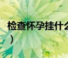 檢查懷孕掛什么科多少錢（檢查懷孕掛什么科）