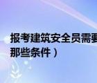報(bào)考建筑安全員需要那些條件和資料（報(bào)考建筑安全員需要那些條件）