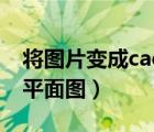 將圖片變成cad平面圖（圖片怎么轉(zhuǎn)換成cad平面圖）