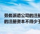 勞務(wù)派遣公司的注冊(cè)資本最低限額為人民幣（勞務(wù)派遣單位的注冊(cè)資本不得少于多少元）