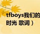 tfboys我們的時(shí)光歌詞版（TFBOYS 我們的時(shí)光 歌詞）