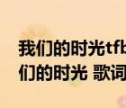 我們的時(shí)光tfboys歌詞完整版（TFBOYS 我們的時(shí)光 歌詞）