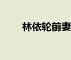 林依輪前妻個人資料（林依輪前妻）