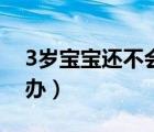3歲寶寶還不會(huì)說話（3歲寶寶不會(huì)說話怎么辦）
