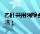 乙肝共用碗筷會傳播嗎（乙肝共用餐具會傳染嗎）